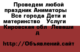 Проведем любой праздник.Аниматоры. - Все города Дети и материнство » Услуги   . Кировская обл.,Леваши д.